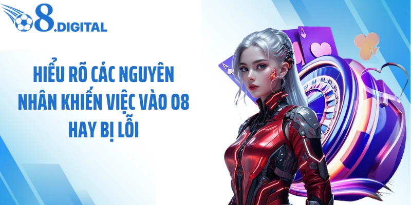 Hiểu rõ các nguyên nhân khiến việc vào O8 hay bị lỗi